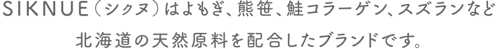 SIKNUE（シクヌ）はよもぎ、熊笹、鮭コラーゲン、スズランなど北海道の天然原料を配合したブランドです。